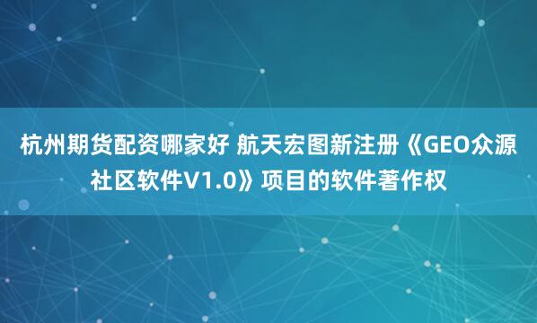 杭州期货配资哪家好 航天宏图新注册《GEO众源社区软件V1.0》项目的软件著作权