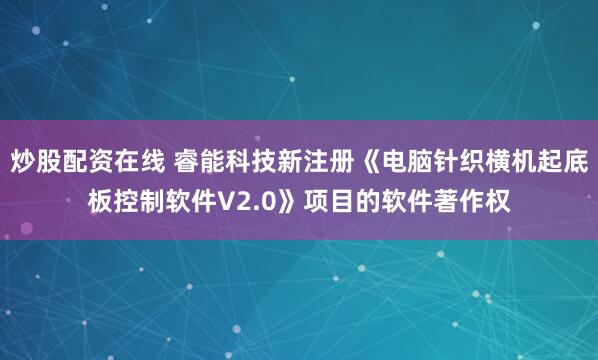 炒股配资在线 睿能科技新注册《电脑针织横机起底板控制软件V2.0》项目的软件著作权
