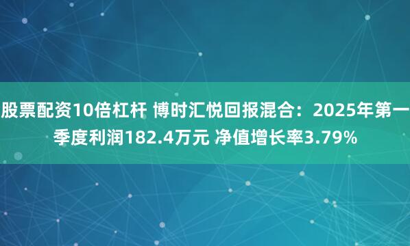 股票配资10倍杠杆 博时汇悦回报混合：2025年第一季度利润182.4万元 净值增长率3.79%