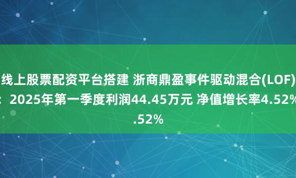 线上股票配资平台搭建 浙商鼎盈事件驱动混合(LOF)：2025年第一季度利润44.45万元 净值增长率4.52%