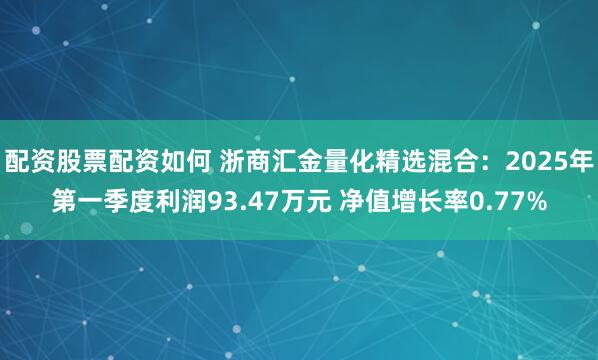 配资股票配资如何 浙商汇金量化精选混合：2025年第一季度利润93.47万元 净值增长率0.77%