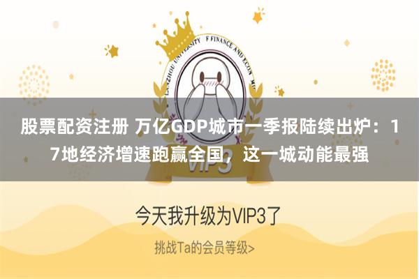 股票配资注册 万亿GDP城市一季报陆续出炉：17地经济增速跑赢全国，这一城动能最强