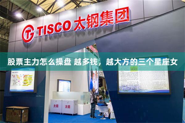 股票主力怎么操盘 越多钱，越大方的三个星座女