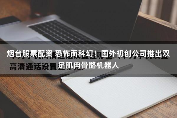 烟台股票配资 恐怖而科幻！国外初创公司推出双足肌肉骨骼机器人