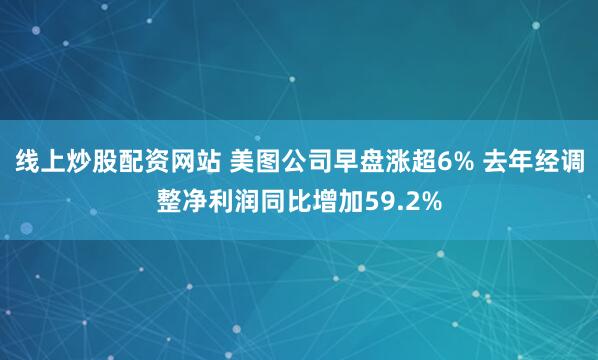 线上炒股配资网站 美图公司早盘涨超6% 去年经调整净利润同比增加59.2%