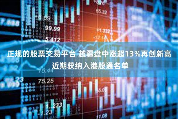 正规的股票交易平台 越疆盘中涨超13%再创新高 近期获纳入港股通名单