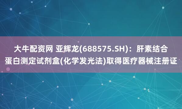 大牛配资网 亚辉龙(688575.SH)：肝素结合蛋白测定试剂盒(化学发光法)取得医疗器械注册证