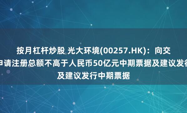 按月杠杆炒股 光大环境(00257.HK)：向交易商协会申请注册总额不高于人民币50亿元中期票据及建议发行中期票据
