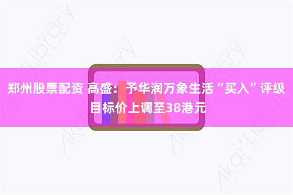 郑州股票配资 高盛：予华润万象生活“买入”评级 目标价上调至38港元