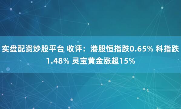 实盘配资炒股平台 收评：港股恒指跌0.65% 科指跌1.48% 灵宝黄金涨超15%