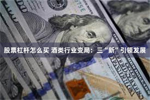 股票杠杆怎么买 酒类行业变局：三“新”引领发展