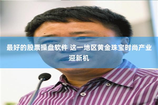 最好的股票操盘软件 这一地区黄金珠宝时尚产业迎新机