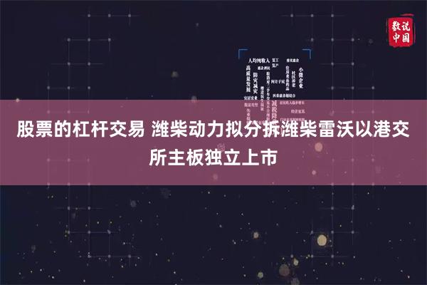 股票的杠杆交易 潍柴动力拟分拆潍柴雷沃以港交所主板独立上市