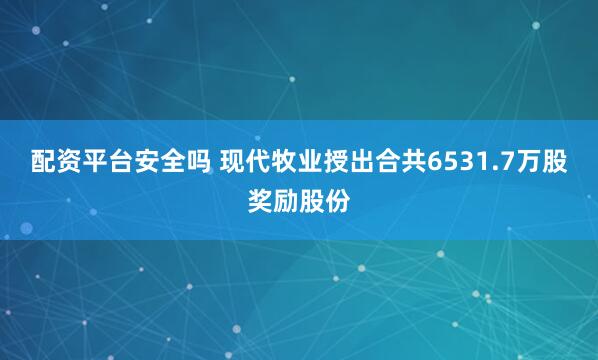 配资平台安全吗 现代牧业授出合共6531.7万股奖励股份