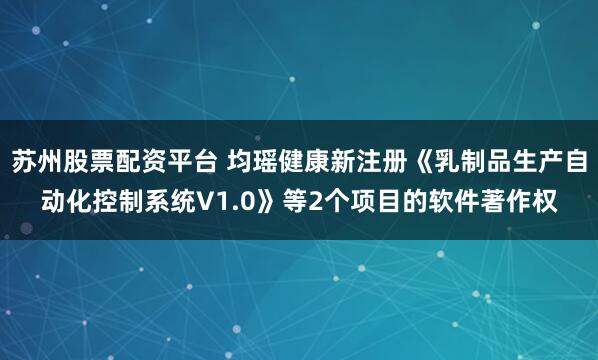 苏州股票配资平台 均瑶健康新注册《乳制品生产自动化控制系统V1.0》等2个项目的软件著作权