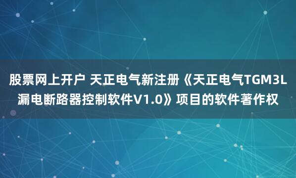 股票网上开户 天正电气新注册《天正电气TGM3L漏电断路器控制软件V1.0》项目的软件著作权