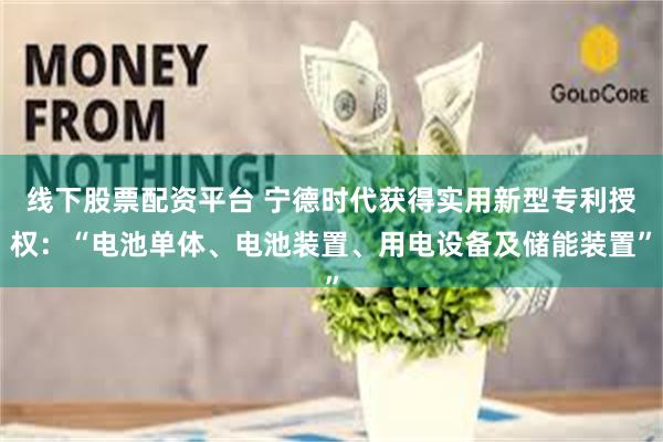 线下股票配资平台 宁德时代获得实用新型专利授权：“电池单体、电池装置、用电设备及储能装置”