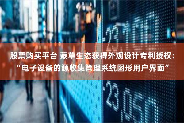 股票购买平台 蒙草生态获得外观设计专利授权：“电子设备的源收集管理系统图形用户界面”