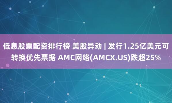 低息股票配资排行榜 美股异动 | 发行1.25亿美元可转换优先票据 AMC网络(AMCX.US)跌超25%