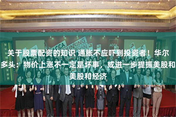 关于股票配资的知识 通胀不应吓到投资者！华尔街大多头：物价上涨不一定是坏事，或进一步提振美股和经济