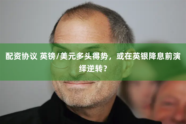配资协议 英镑/美元多头得势，或在英银降息前演绎逆转？