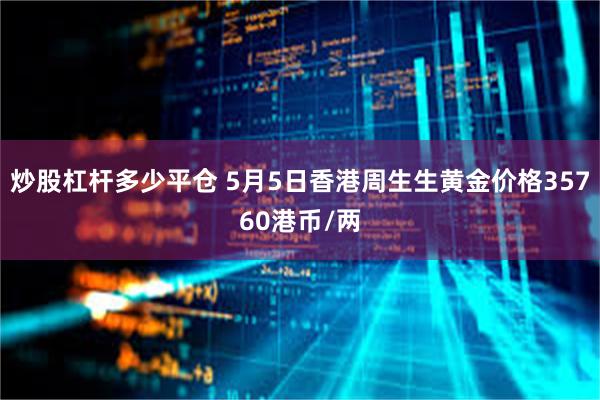 炒股杠杆多少平仓 5月5日香港周生生黄金价格35760港币/两