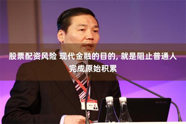 股票配资风险 现代金融的目的, 就是阻止普通人完成原始积累