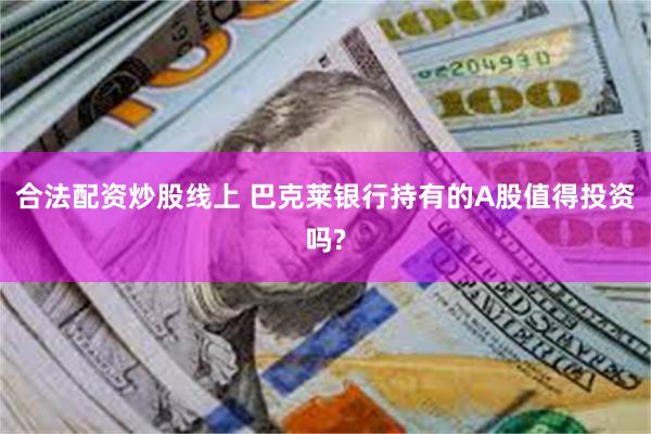 合法配资炒股线上 巴克莱银行持有的A股值得投资吗?