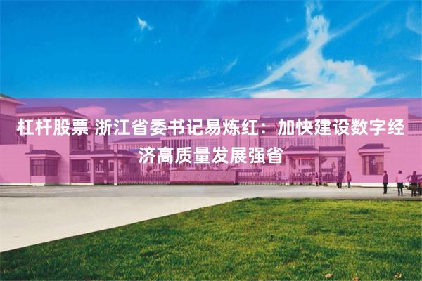杠杆股票 浙江省委书记易炼红：加快建设数字经济高质量发展强省
