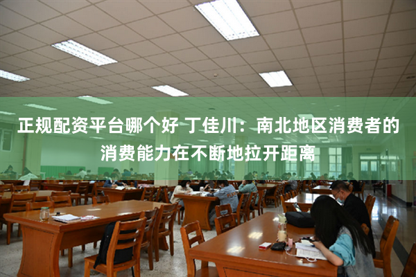 正规配资平台哪个好 丁佳川：南北地区消费者的消费能力在不断地拉开距离