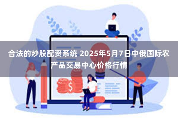 合法的炒股配资系统 2025年5月7日中俄国际农产品交易中心价格行情