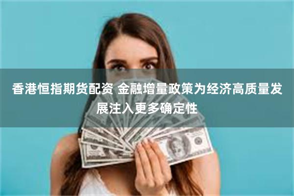 香港恒指期货配资 金融增量政策为经济高质量发展注入更多确定性