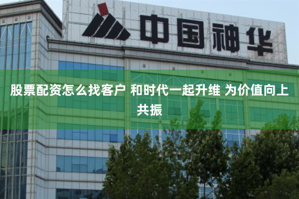股票配资怎么找客户 和时代一起升维 为价值向上共振