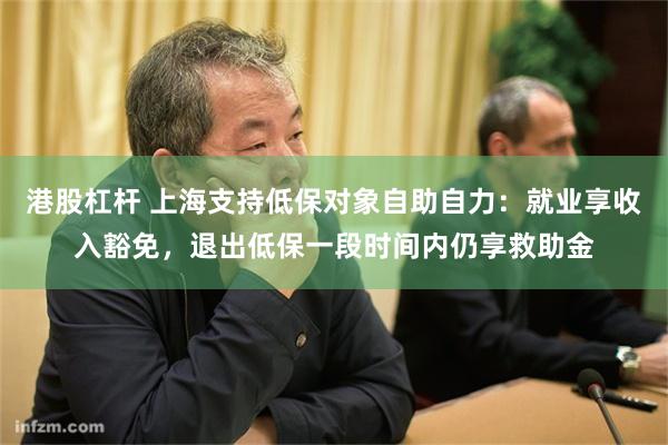港股杠杆 上海支持低保对象自助自力：就业享收入豁免，退出低保一段时间内仍享救助金
