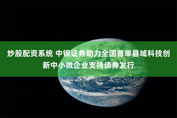 炒股配资系统 中银证券助力全国首单县域科技创新中小微企业支持债券发行