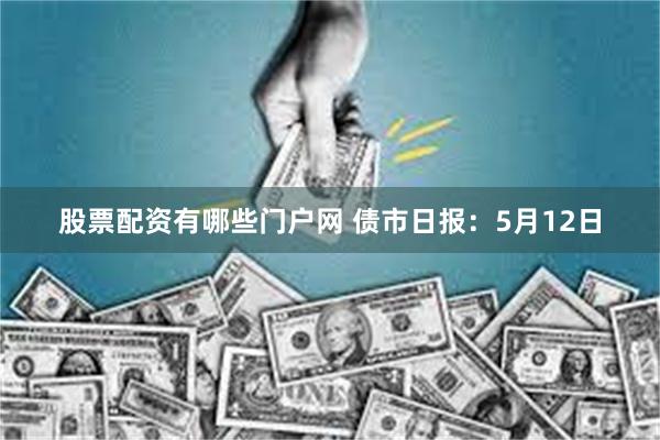 股票配资有哪些门户网 债市日报：5月12日