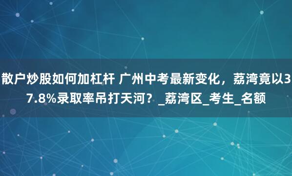 散户炒股如何加杠杆 广州中考最新变化，荔湾竟以37.8%录取率吊打天河？_荔湾区_考生_名额