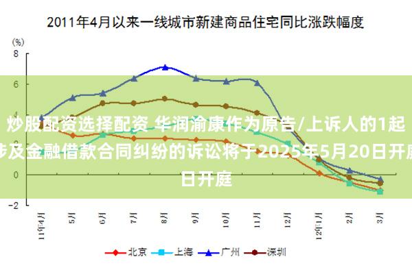 炒股配资选择配资 华润渝康作为原告/上诉人的1起涉及金融借款合同纠纷的诉讼将于2025年5月20日开庭