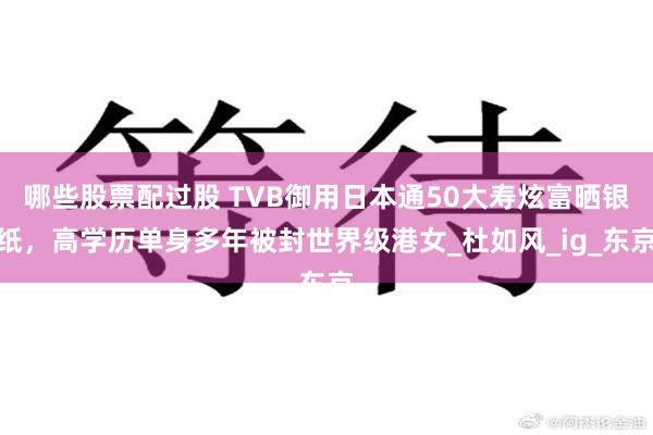 哪些股票配过股 TVB御用日本通50大寿炫富晒银纸，高学历单身多年被封世界级港女_杜如风_ig_东京