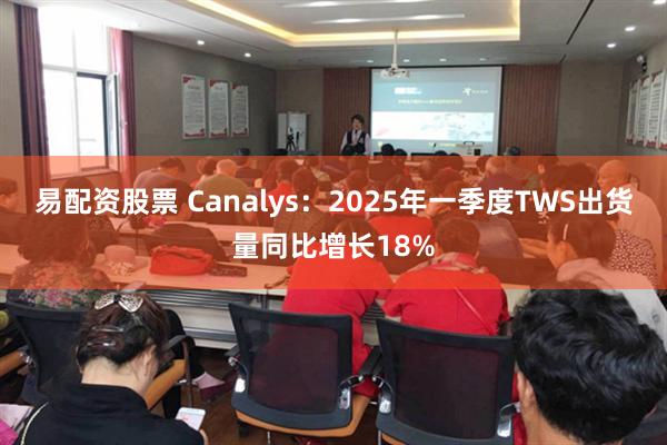 易配资股票 Canalys：2025年一季度TWS出货量同比增长18%