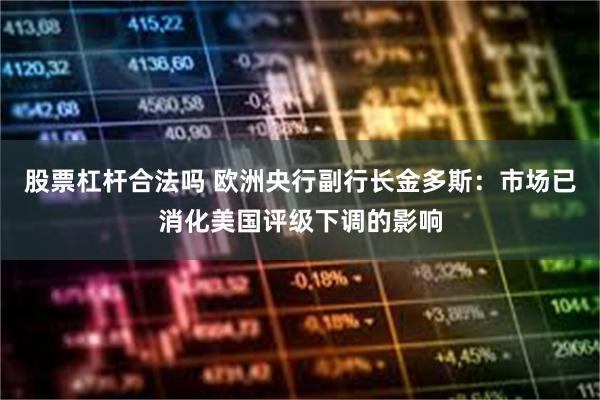 股票杠杆合法吗 欧洲央行副行长金多斯：市场已消化美国评级下调的影响