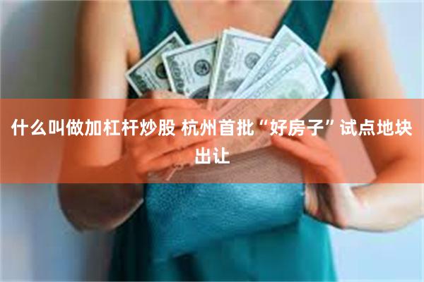 什么叫做加杠杆炒股 杭州首批“好房子”试点地块出让