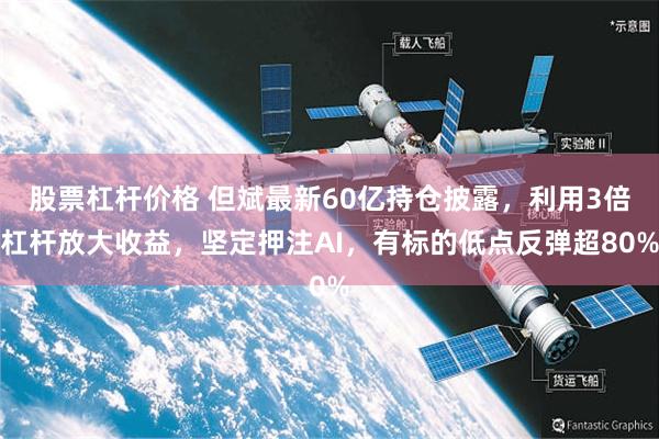 股票杠杆价格 但斌最新60亿持仓披露，利用3倍杠杆放大收益，坚定押注AI，有标的低点反弹超80%