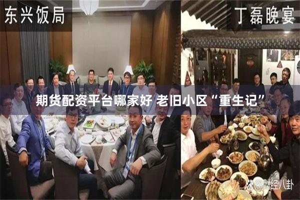 期货配资平台哪家好 老旧小区“重生记”