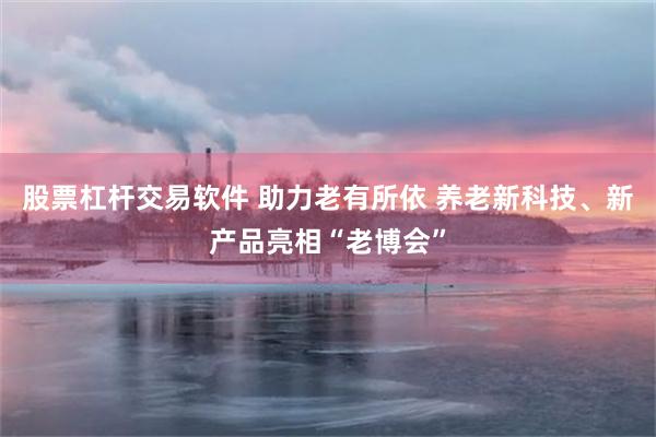 股票杠杆交易软件 助力老有所依 养老新科技、新产品亮相“老博会”