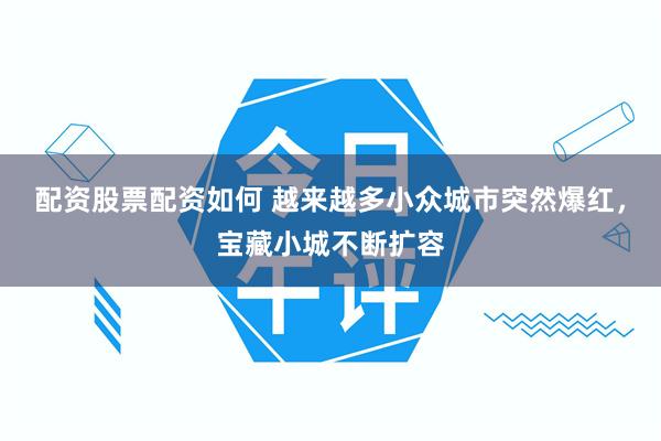 配资股票配资如何 越来越多小众城市突然爆红，宝藏小城不断扩容