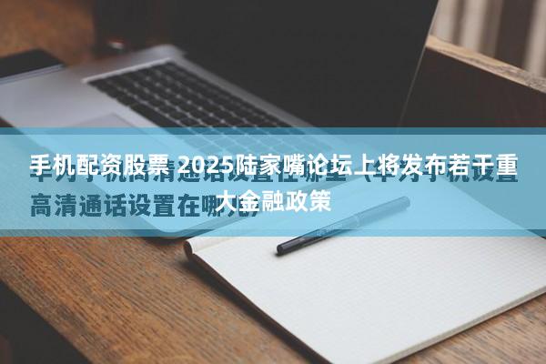 手机配资股票 2025陆家嘴论坛上将发布若干重大金融政策