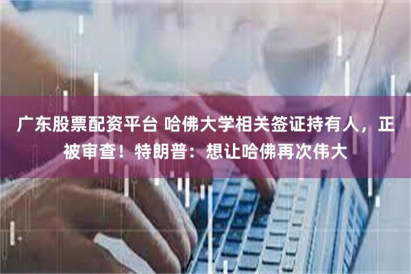 广东股票配资平台 哈佛大学相关签证持有人，正被审查！特朗普：想让哈佛再次伟大