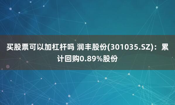 买股票可以加杠杆吗 润丰股份(301035.SZ)：累计回购0.89%股份