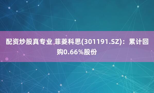配资炒股真专业 菲菱科思(301191.SZ)：累计回购0.66%股份